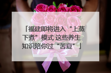 福建即将进入“上蒸下煮”模式 这些养生知识陪你过“苦夏”