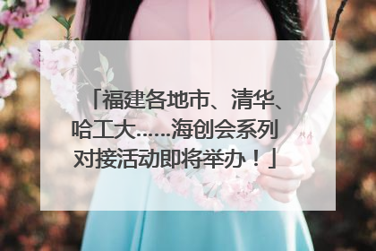 福建各地市、清华、哈工大……海创会系列对接活动即将举办！
