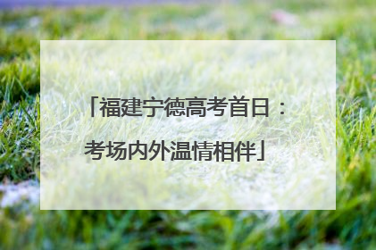 福建宁德高考首日：考场内外温情相伴