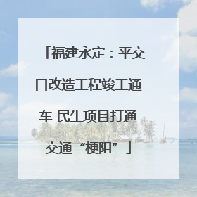 福建永定：平交口改造工程竣工通车 民生项目打通交通“梗阻”