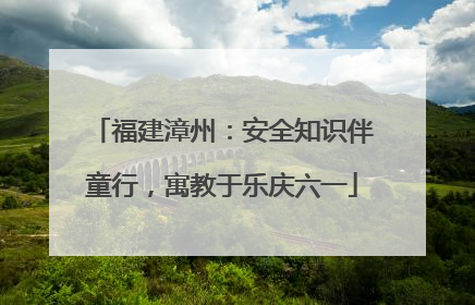 福建漳州：安全知识伴童行，寓教于乐庆六一