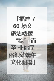 福建 760 场文旅活动接 “粽” 而至 非遗民俗织就端午文化图谱