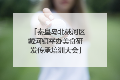 秦皇岛北戴河区戴河镇举办美食研发传承培训大会