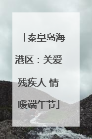 秦皇岛海港区：关爱残疾人 情暖端午节