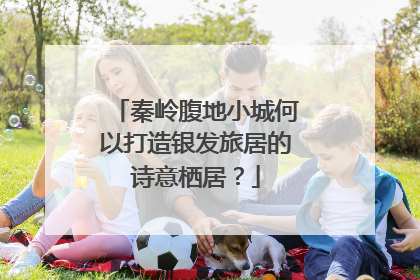 秦岭腹地小城何以打造银发旅居的诗意栖居？