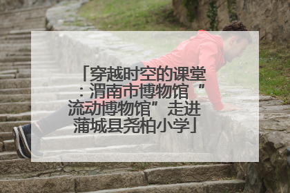 穿越时空的课堂：渭南市博物馆“流动博物馆”走进蒲城县尧柏小学