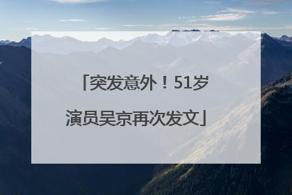 突发意外！51岁演员吴京再次发文