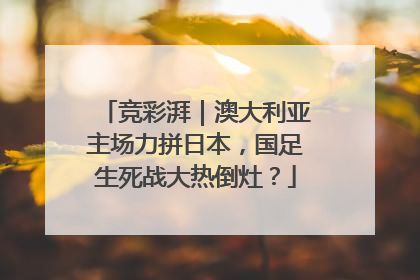 竞彩湃｜澳大利亚主场力拼日本，国足生死战大热倒灶？