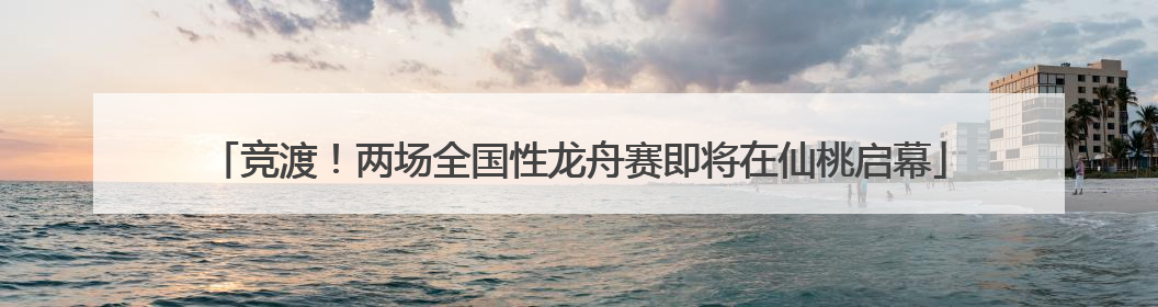 竞渡！两场全国性龙舟赛即将在仙桃启幕
