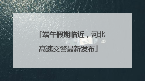 端午假期临近，河北高速交警最新发布