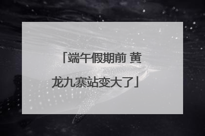 端午假期前 黄龙九寨站变大了