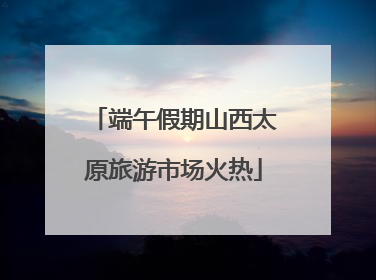端午假期山西太原旅游市场火热
