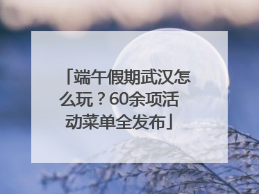 端午假期武汉怎么玩？60余项活动菜单全发布