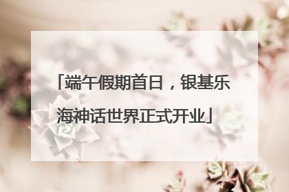 端午假期首日，银基乐海神话世界正式开业