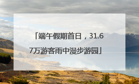 端午假期首日，31.67万游客雨中漫步游园