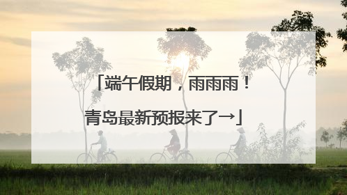 端午假期，雨雨雨！青岛最新预报来了→