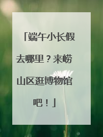端午小长假去哪里？来崂山区逛博物馆吧！