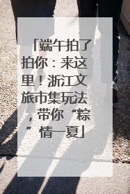 端午拍了拍你：来这里！浙江文旅市集玩法，带你“粽”情一夏