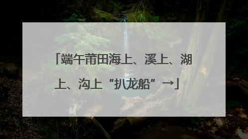 端午莆田海上、溪上、湖上、沟上“扒龙船”→