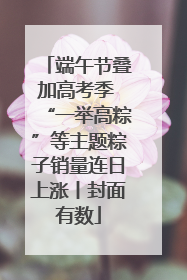 端午节叠加高考季 “一举高粽”等主题粽子销量连日上涨丨封面有数