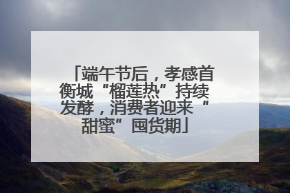 端午节后，孝感首衡城“榴莲热”持续发酵，消费者迎来“甜蜜”囤货期