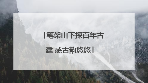笔架山下探百年古建 感古韵悠悠