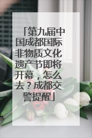 第九届中国成都国际非物质文化遗产节即将开幕，怎么去？成都交警提醒