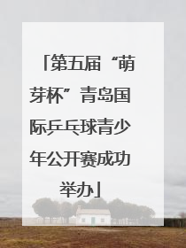 第五届“萌芽杯”青岛国际乒乓球青少年公开赛成功举办