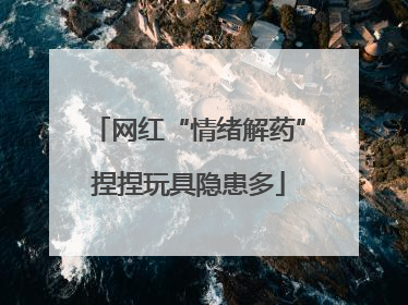 网红“情绪解药”捏捏玩具隐患多