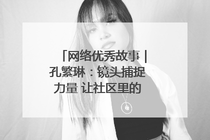 网络优秀故事｜孔繁琳：镜头捕捉力量 让社区里的温暖“被看见”