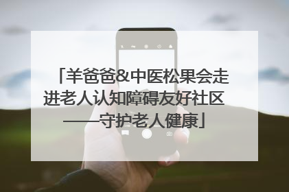 羊爸爸&中医松果会走进老人认知障碍友好社区——守护老人健康
