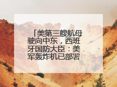 美第三艘航母驶向中东，西班牙国防大臣：美军轰炸机已部署在该国南部
