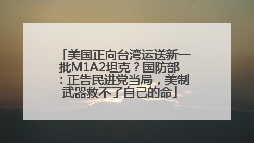 美国正向台湾运送新一批M1A2坦克？国防部：正告民进党当局，美制武器救不了自己的命
