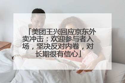 美团王兴回应京东外卖冲击：欢迎参与者入场，坚决反对内卷，对长期很有信心