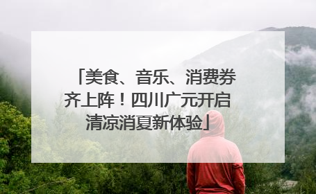 美食、音乐、消费券齐上阵！四川广元开启清凉消夏新体验