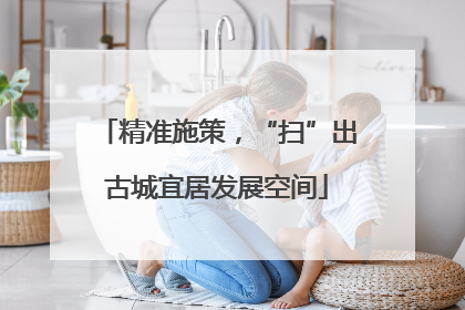 精准施策，“扫”出古城宜居发展空间