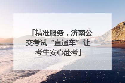 精准服务，济南公交考试“直通车”让考生安心赴考