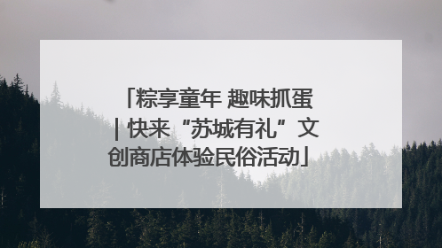 粽享童年 趣味抓蛋｜快来“苏城有礼”文创商店体验民俗活动