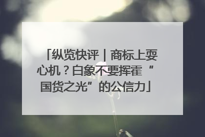 纵览快评｜商标上耍心机？白象不要挥霍“国货之光”的公信力