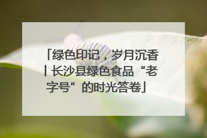 绿色印记，岁月沉香丨长沙县绿色食品“老字号”的时光答卷