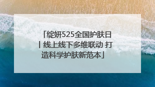 绽妍525全国护肤日丨线上线下多维联动 打造科学护肤新范本