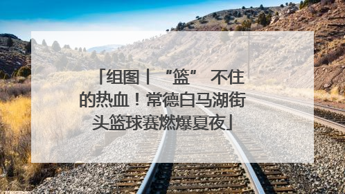 组图丨“篮” 不住的热血！常德白马湖街头篮球赛燃爆夏夜