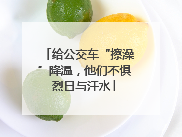 给公交车“擦澡”降温，他们不惧烈日与汗水