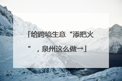 给跨境生意“添把火”，泉州这么做→