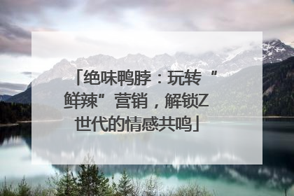 绝味鸭脖：玩转“鲜辣”营销，解锁Z世代的情感共鸣