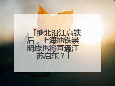 继北沿江高铁后，上海地铁崇明线也将直通江苏启东？