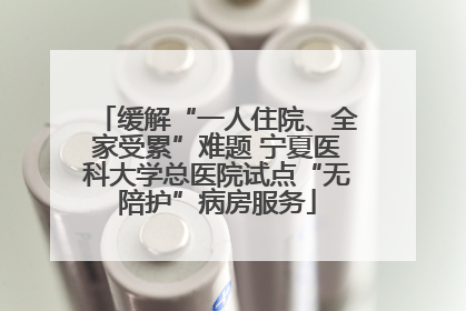 缓解“一人住院、全家受累”难题 宁夏医科大学总医院试点“无陪护”病房服务