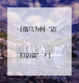 俄乌为何“边打边谈”？