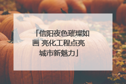 信阳夜色璀璨如画 亮化工程点亮城市新魅力