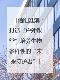 信阳淮滨：打造“户外课堂”培养生物多样性的“未来守护者”